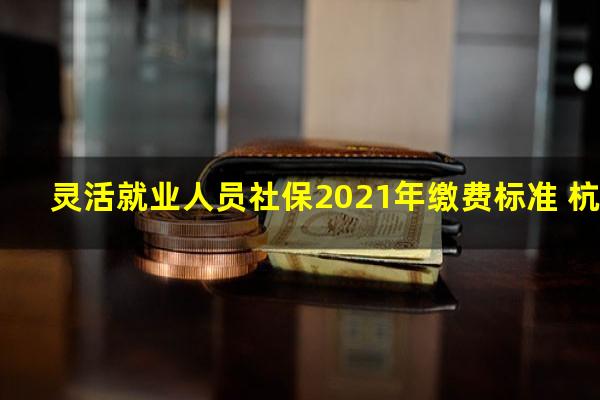灵活就业人员社保2021年缴费标准 杭州